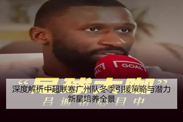 深度解析中超联赛广州队冬季引援策略与潜力新星培养全景