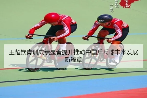 王楚钦青训成绩显著提升推动中国乒乓球未来发展新篇章