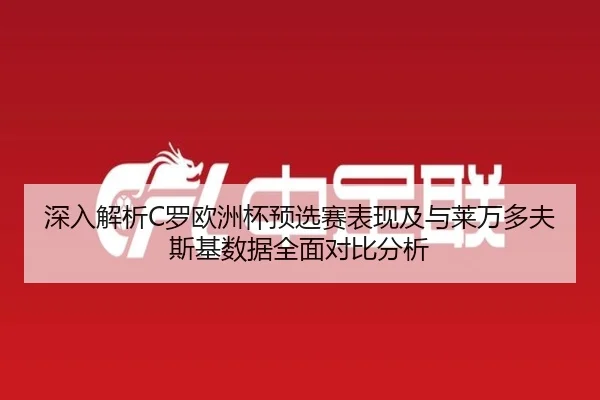 深入解析C罗欧洲杯预选赛表现及与莱万多夫斯基数据全面对比分析